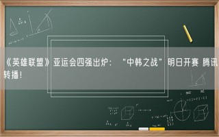 《英雄联盟》亚运会四强出炉：“中韩之战”明日开赛 腾讯转播！