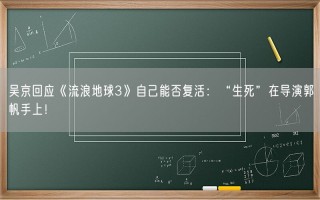 吴京回应《流浪地球3》自己能否复活：“生死”在导演郭帆手上！