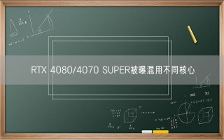 RTX 4080/4070 SUPER被曝混用不同核心