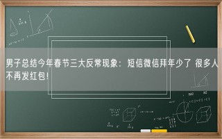 男子总结今年春节三大反常现象：短信微信拜年少了 很多人不再发红包！