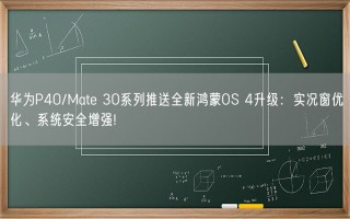 华为P40/Mate 30系列推送全新鸿蒙OS 4升级：实况窗优化、系统安全增强!