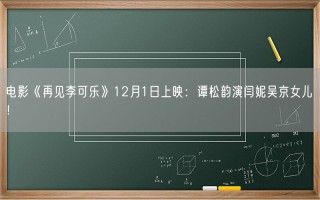 电影《再见李可乐》12月1日上映：谭松韵演闫妮吴京女儿 ！