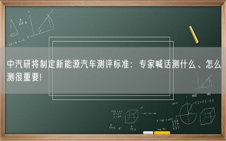 中汽研将制定新能源汽车测评标准：专家喊话测什么、怎么测很重要!