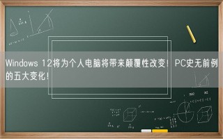 Windows 12将为个人电脑将带来颠覆性改变！PC史无前例的五大变化！