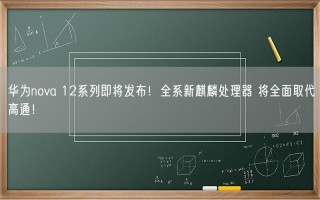 华为nova 12系列即将发布！全系新麒麟处理器 将全面取代高通！