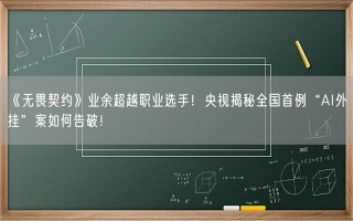 《无畏契约》业余超越职业选手！央视揭秘全国首例“AI外挂”案如何告破！