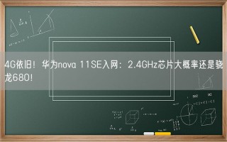 4G依旧！华为nova 11SE入网：2.4GHz芯片大概率还是骁龙680！