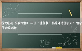 四轮电机+蜂窝轮胎！丰田“迷你版”酷路泽官图发布：地球月球都能跑！