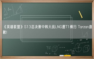 《英雄联盟》S13总决赛中韩大战LNG遭T1横扫 Tarzan道歉!