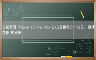 全球第四 iPhone 15 Pro Max DXO屏幕得分149分：原地踏步 挤牙膏！