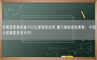 东南亚首条时速350公里高铁启用 雅万高铁首批乘客：中国人民真是技术天才!