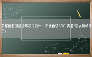 荣耀赵明回应加码芯片设计：不会自研SOC 高通/联发科够用了！