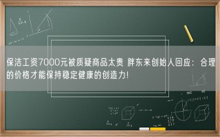 保洁工资7000元被质疑商品太贵 胖东来创始人回应：合理的价格才能保持稳定健康的创造力！