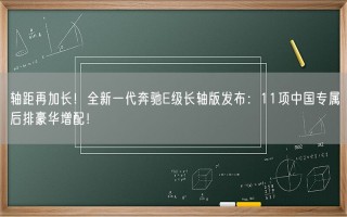 轴距再加长！全新一代奔驰E级长轴版发布：11项中国专属后排豪华增配！