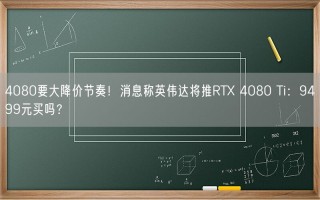 4080要大降价节奏！消息称英伟达将推RTX 4080 Ti：9499元买吗？