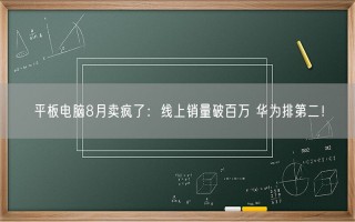 平板电脑8月卖疯了：线上销量破百万 华为排第二！