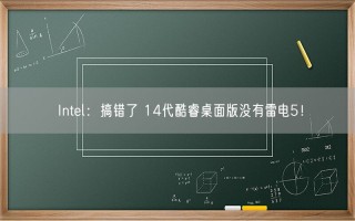 Intel：搞错了 14代酷睿桌面版没有雷电5！