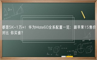 都是5K-1万+！华为Mate60全系配置一览：跟苹果15售价对比 你买谁？