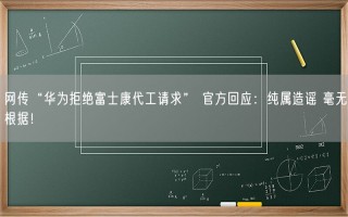 网传“华为拒绝富士康代工请求” 官方回应：纯属造谣 毫无根据！