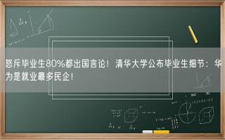 怒斥毕业生80%都出国言论！清华大学公布毕业生细节：华为是就业最多民企！