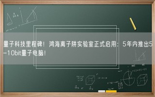 量子科技里程碑！鸿海离子阱实验室正式启用：5年内推出5-10bit量子电脑！