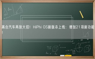 高合汽车再放大招！HiPhi OS新版本上线：增加21项新功能！