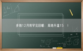 多地12月将罕见回暖：局地升温15℃！