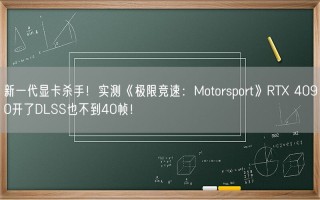 新一代显卡杀手！实测《极限竞速：Motorsport》RTX 4090开了DLSS也不到40帧！