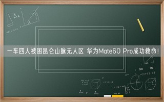 一车四人被困昆仑山脉无人区 华为Mate60 Pro成功救命！