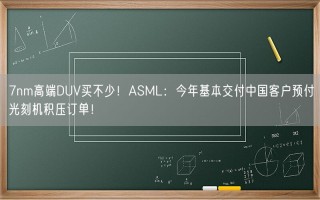 7nm高端DUV买不少！ASML：今年基本交付中国客户预付光刻机积压订单！