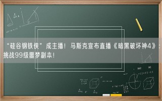 “硅谷钢铁侠”成主播！马斯克宣布直播《暗黑破坏神4》：挑战99级噩梦副本！