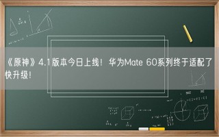 《原神》4.1版本今日上线！华为Mate 60系列终于适配了 快升级！