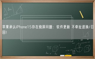 苹果承认iPhone15存在烧屏问题：软件更新 不牵扯退换/召回！