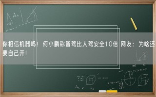 你相信机器吗！何小鹏称智驾比人驾安全10倍 网友：为啥还要自己开！