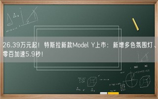 26.39万元起！特斯拉新款Model Y上市：新增多色氛围灯、零百加速5.9秒！