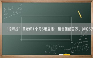 “挖呀挖”黄老师1个月5场直播：销售额超百万、掉粉5万！