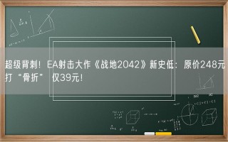 超级背刺！EA射击大作《战地2042》新史低：原价248元打“骨折” 仅39元！