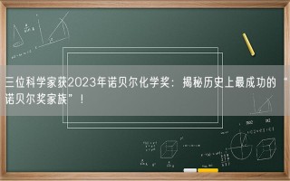 三位科学家获2023年诺贝尔化学奖：揭秘历史上最成功的“诺贝尔奖家族”！