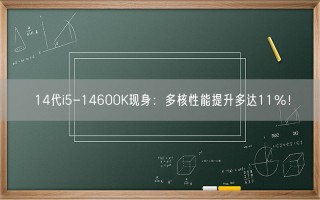 14代i5-14600K现身：多核性能提升多达11％！