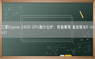 三星Exynos 2400 GPU跑分出炉：性能暴增 直追骁龙8 Gen2！