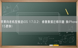 苹果向老机型推送iOS 17.0.2：修复数据迁移问题 换iPhone 15更快！