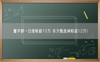 董宇辉一日涨粉超15万 东方甄选掉粉超12万！