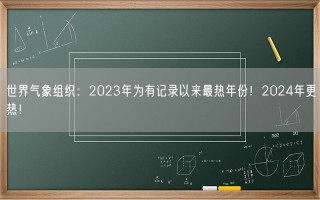 世界气象组织：2023年为有记录以来最热年份！2024年更热！