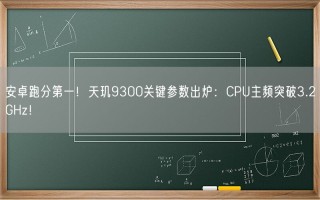 安卓跑分第一！天玑9300关键参数出炉：CPU主频突破3.2GHz！