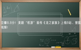 豆瓣8.8分！美剧“权游”前传《龙之家族》上线B站、搜狐视频！