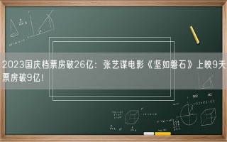 2023国庆档票房破26亿：张艺谋电影《坚如磐石》上映9天票房破9亿！