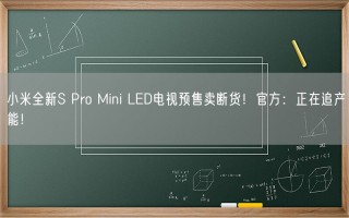 小米全新S Pro Mini LED电视预售卖断货！官方：正在追产能！