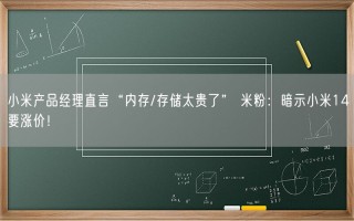 小米产品经理直言“内存/存储太贵了” 米粉：暗示小米14要涨价！