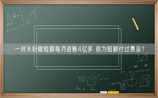 一对夫妇做短剧每月进账4亿多 你为短剧付过费没？