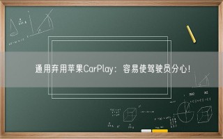 通用弃用苹果CarPlay：容易使驾驶员分心！